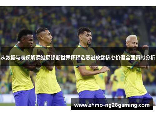 从数据与表现解读维尼修斯世界杯预选赛进攻端核心价值全面贡献分析 从数据与表现解读维尼修斯世界杯预选赛进攻端核心价值全面贡献分析