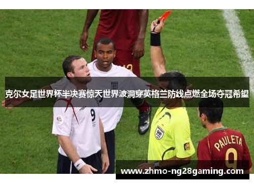 克尔女足世界杯半决赛惊天世界波洞穿英格兰防线点燃全场夺冠希望 克尔女足世界杯半决赛惊天世界波洞穿英格兰防线点燃全场夺冠希望