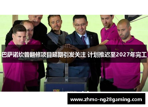 巴萨诺坎普翻修项目延期引发关注 计划推迟至2027年完工