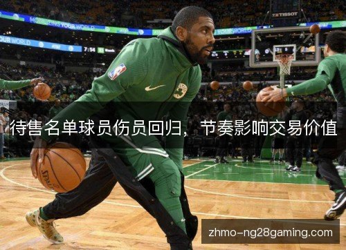 待售名单球员伤员回归，节奏影响交易价值